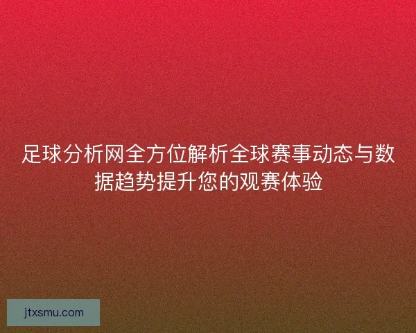足球分析网全方位解析全球赛事动态与数据趋势提升您的观赛体验