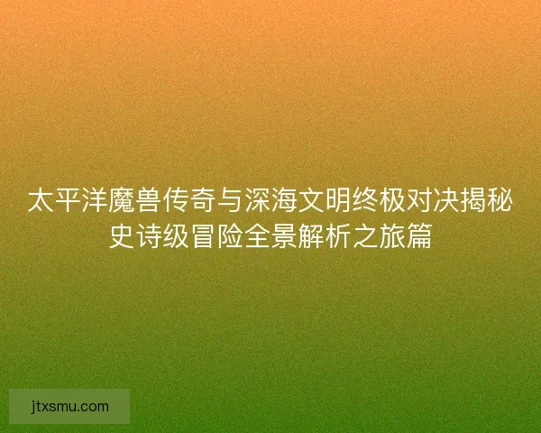 太平洋魔兽传奇与深海文明终极对决揭秘史诗级冒险全景解析之旅篇