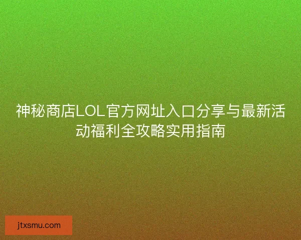 神秘商店LOL官方网址入口分享与最新活动福利全攻略实用指南