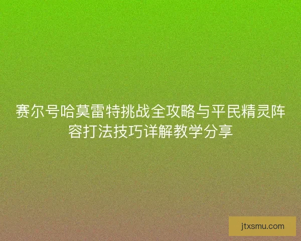 赛尔号哈莫雷特挑战全攻略与平民精灵阵容打法技巧详解教学分享