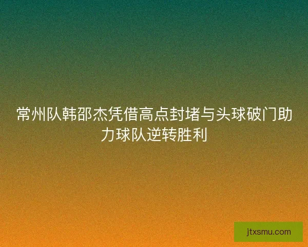 常州队韩邵杰凭借高点封堵与头球破门助力球队逆转胜利