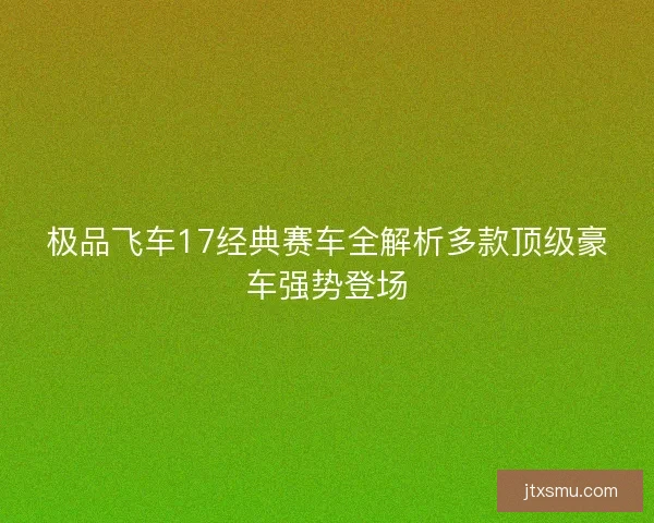 极品飞车17经典赛车全解析多款顶级豪车强势登场