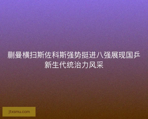 蒯曼横扫斯佐科斯强势挺进八强展现国乒新生代统治力风采